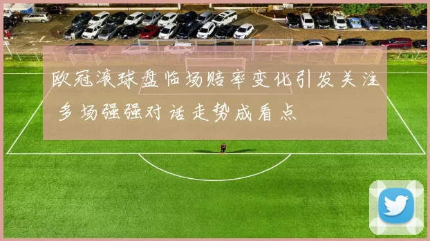 欧冠滚球盘临场赔率变化引发关注 多场强强对话走势成看点
